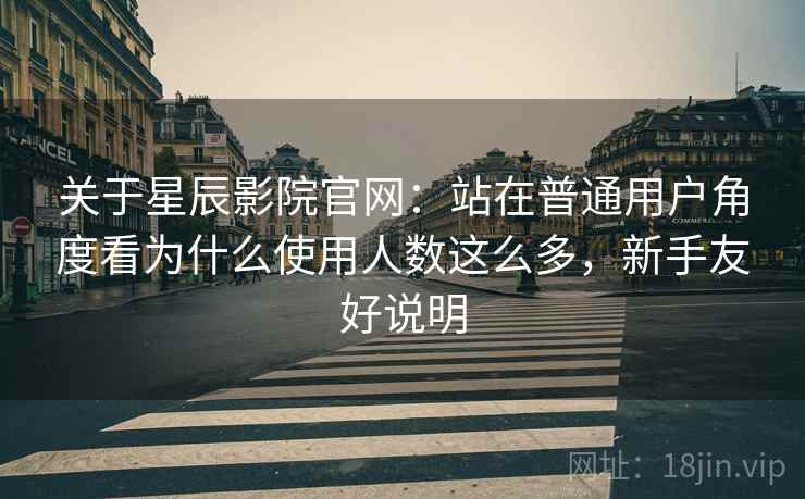 关于星辰影院官网:站在普通用户角度看为什么使用人数这么多,新手友好说明 第1张 关于星辰影院官网:站在普通用户角度看为什么使用人数这么多,新手友好说明 第1张