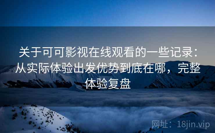 关于可可影视在线观看的一些记录:从实际体验出发优势到底在哪,完整体验复盘 第2张 关于可可影视在线观看的一些记录:从实际体验出发优势到底在哪,完整体验复盘 第2张