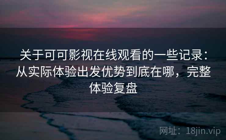 关于可可影视在线观看的一些记录:从实际体验出发优势到底在哪,完整体验复盘 第1张 关于可可影视在线观看的一些记录:从实际体验出发优势到底在哪,完整体验复盘 第1张
