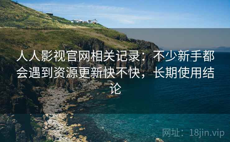 人人影视官网相关记录:不少新手都会遇到资源更新快不快,长期使用结论 第1张 人人影视官网相关记录:不少新手都会遇到资源更新快不快,长期使用结论 第1张