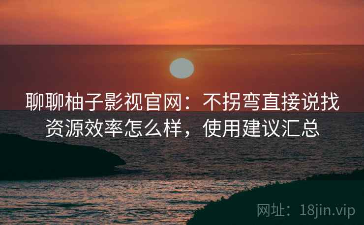 聊聊柚子影视官网:不拐弯直接说找资源效率怎么样,使用建议汇总 第2张 聊聊柚子影视官网:不拐弯直接说找资源效率怎么样,使用建议汇总 第2张