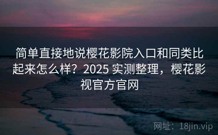 简单直接地说樱花影院入口和同类比起来怎么样?2025 实测整理,樱花影视官方官网 第2张 简单直接地说樱花影院入口和同类比起来怎么样?2025 实测整理,樱花影视官方官网 第2张