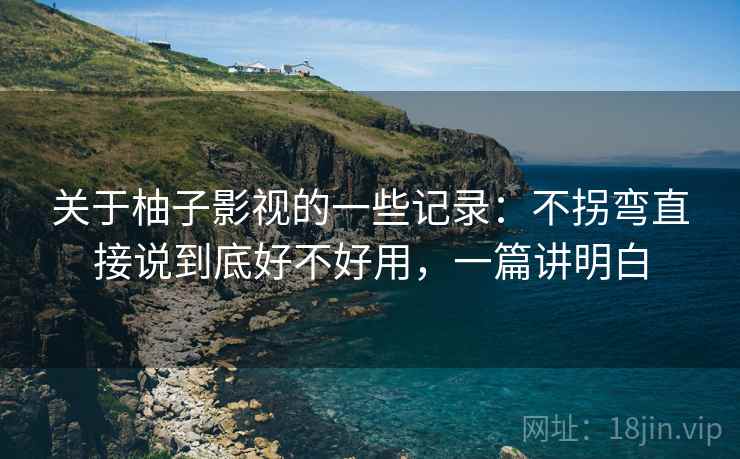 关于柚子影视的一些记录：不拐弯直接说到底好不好用，一篇讲明白  第2张