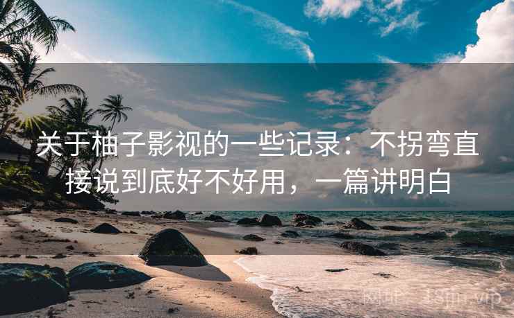 关于柚子影视的一些记录：不拐弯直接说到底好不好用，一篇讲明白  第1张