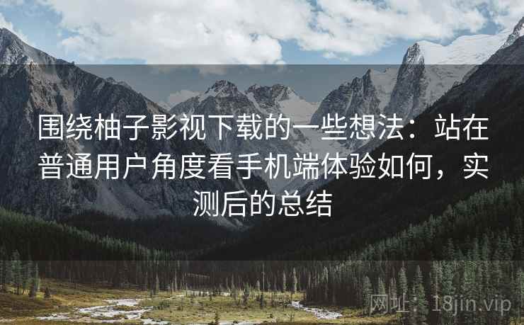 围绕柚子影视下载的一些想法:站在普通用户角度看手机端体验如何,实测后的总结 第2张 围绕柚子影视下载的一些想法:站在普通用户角度看手机端体验如何,实测后的总结 第2张
