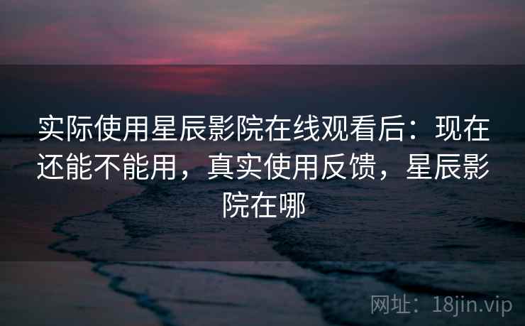 实际使用星辰影院在线观看后:现在还能不能用,真实使用反馈,星辰影院在哪 第2张 实际使用星辰影院在线观看后:现在还能不能用,真实使用反馈,星辰影院在哪 第2张