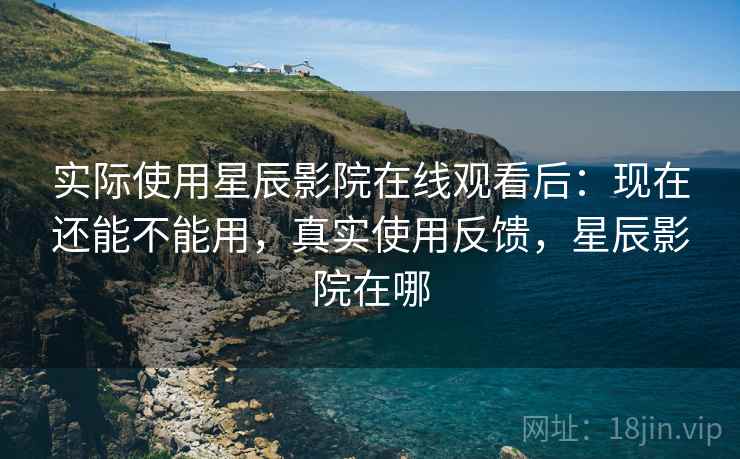 实际使用星辰影院在线观看后:现在还能不能用,真实使用反馈,星辰影院在哪 第1张 实际使用星辰影院在线观看后:现在还能不能用,真实使用反馈,星辰影院在哪 第1张