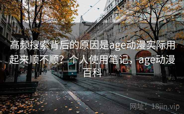 高频搜索背后的原因是age动漫实际用起来顺不顺？个人使用笔记，age动漫百科  第2张