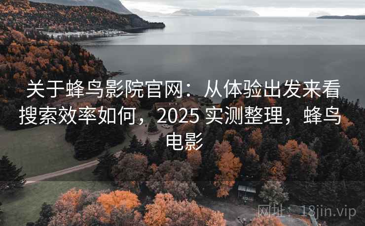 关于蜂鸟影院官网：从体验出发来看搜索效率如何，2025 实测整理，蜂鸟 电影  第1张