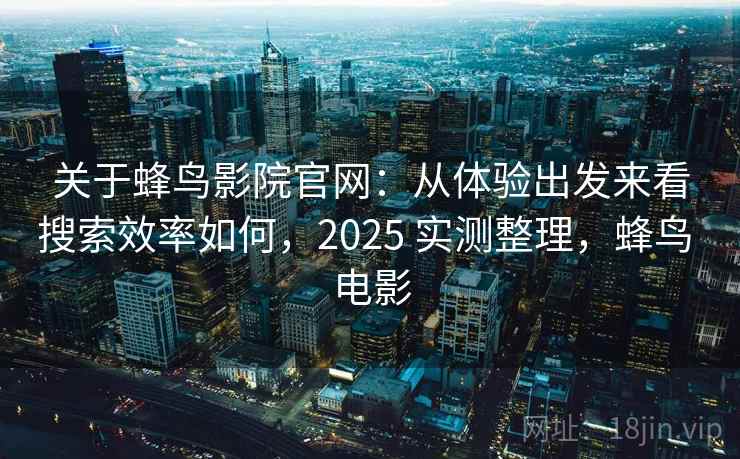 关于蜂鸟影院官网：从体验出发来看搜索效率如何，2025 实测整理，蜂鸟 电影  第2张