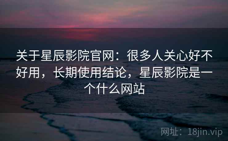 关于星辰影院官网:很多人关心好不好用,长期使用结论,星辰影院是一个什么网站 第1张 关于星辰影院官网:很多人关心好不好用,长期使用结论,星辰影院是一个什么网站 第1张