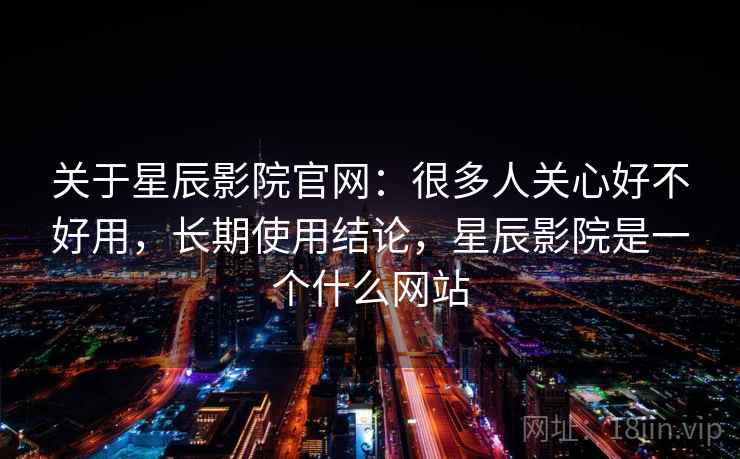 关于星辰影院官网:很多人关心好不好用,长期使用结论,星辰影院是一个什么网站 第2张 关于星辰影院官网:很多人关心好不好用,长期使用结论,星辰影院是一个什么网站 第2张