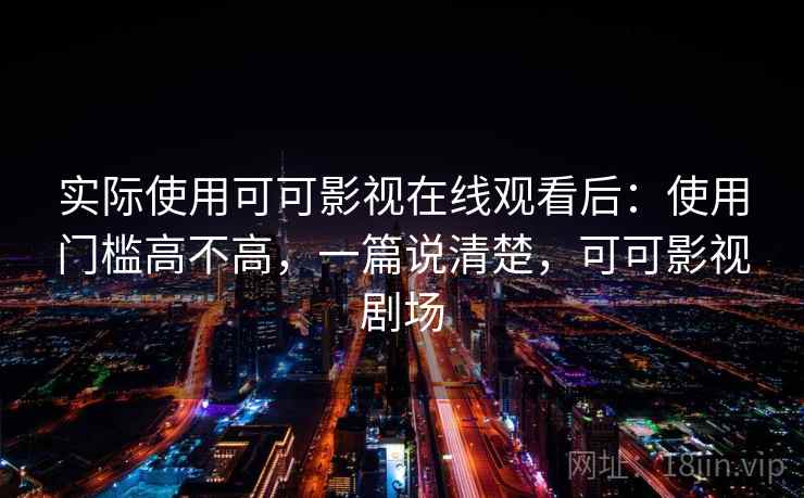 实际使用可可影视在线观看后:使用门槛高不高,一篇说清楚,可可影视剧场 第1张 实际使用可可影视在线观看后:使用门槛高不高,一篇说清楚,可可影视剧场 第1张