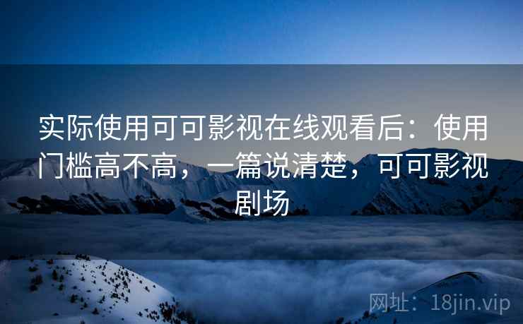 实际使用可可影视在线观看后:使用门槛高不高,一篇说清楚,可可影视剧场 第2张 实际使用可可影视在线观看后:使用门槛高不高,一篇说清楚,可可影视剧场 第2张