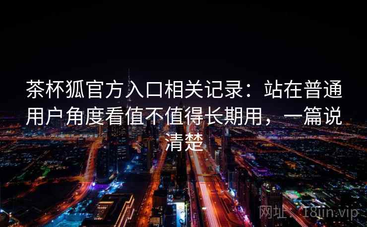 茶杯狐官方入口相关记录:站在普通用户角度看值不值得长期用,一篇说清楚 第1张 茶杯狐官方入口相关记录:站在普通用户角度看值不值得长期用,一篇说清楚 第1张