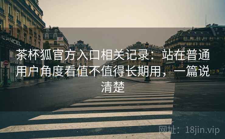 茶杯狐官方入口相关记录:站在普通用户角度看值不值得长期用,一篇说清楚 第2张 茶杯狐官方入口相关记录:站在普通用户角度看值不值得长期用,一篇说清楚 第2张