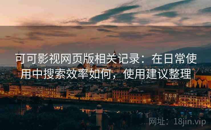 可可影视网页版相关记录:在日常使用中搜索效率如何,使用建议整理 第2张 可可影视网页版相关记录:在日常使用中搜索效率如何,使用建议整理 第2张