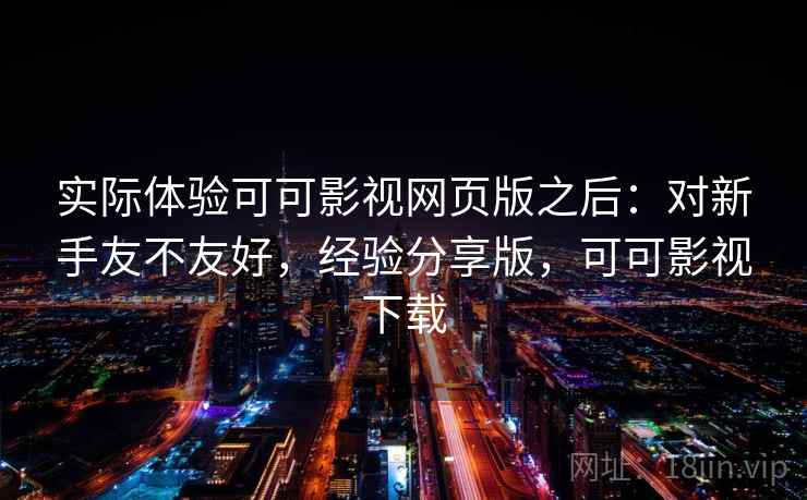 实际体验可可影视网页版之后:对新手友不友好,经验分享版,可可影视下载 第1张 实际体验可可影视网页版之后:对新手友不友好,经验分享版,可可影视下载 第1张