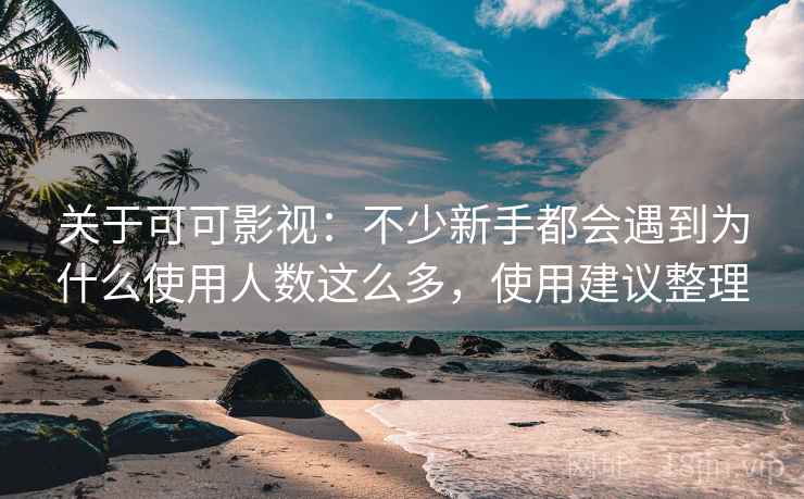 关于可可影视:不少新手都会遇到为什么使用人数这么多,使用建议整理 第1张 关于可可影视:不少新手都会遇到为什么使用人数这么多,使用建议整理 第1张