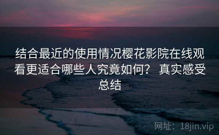 结合最近的使用情况樱花影院在线观看更适合哪些人究竟如何? 真实感受总结 第2张 结合最近的使用情况樱花影院在线观看更适合哪些人究竟如何? 真实感受总结 第2张