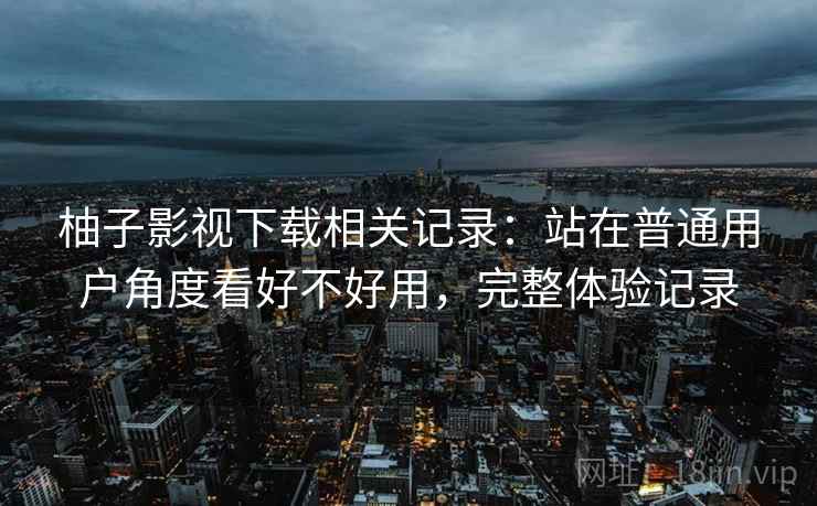 柚子影视下载相关记录：站在普通用户角度看好不好用，完整体验记录  第2张