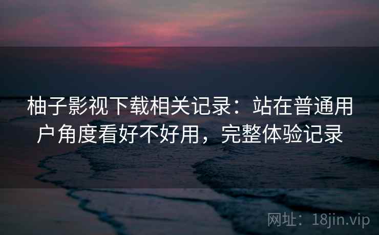 柚子影视下载相关记录：站在普通用户角度看好不好用，完整体验记录  第1张