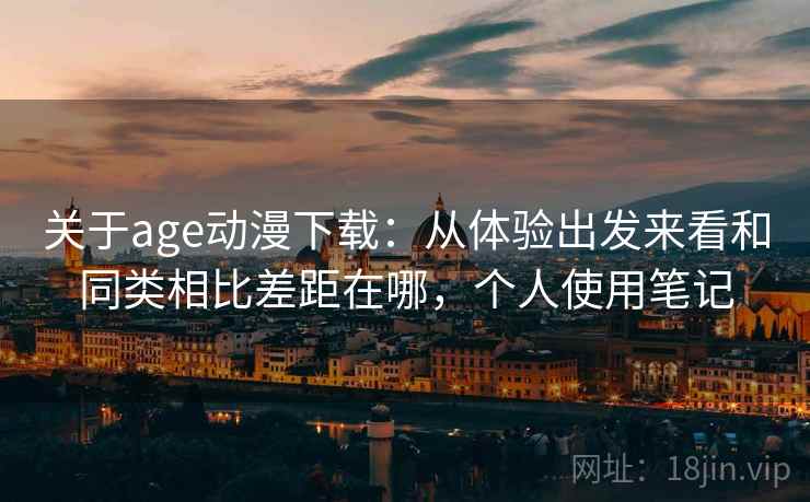 关于age动漫下载:从体验出发来看和同类相比差距在哪,个人使用笔记 第1张 关于age动漫下载:从体验出发来看和同类相比差距在哪,个人使用笔记 第1张