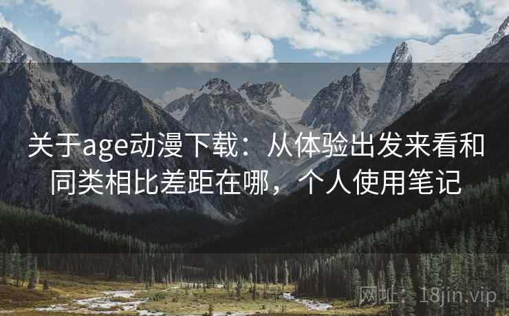 关于age动漫下载:从体验出发来看和同类相比差距在哪,个人使用笔记 第2张 关于age动漫下载:从体验出发来看和同类相比差距在哪,个人使用笔记 第2张