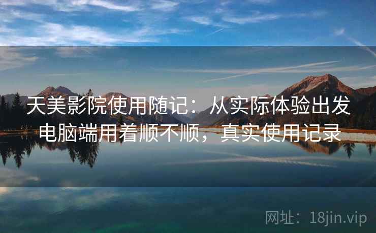天美影院使用随记:从实际体验出发电脑端用着顺不顺,真实使用记录 第1张 天美影院使用随记:从实际体验出发电脑端用着顺不顺,真实使用记录 第1张