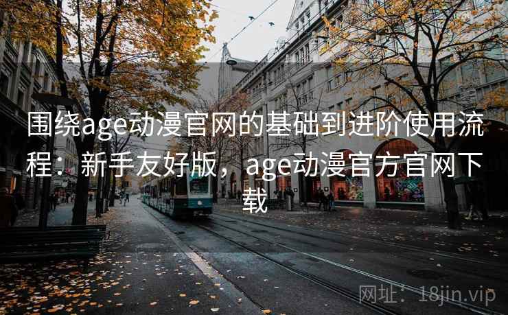 围绕age动漫官网的基础到进阶使用流程:新手友好版,age动漫官方官网下载 第1张 围绕age动漫官网的基础到进阶使用流程:新手友好版,age动漫官方官网下载 第1张