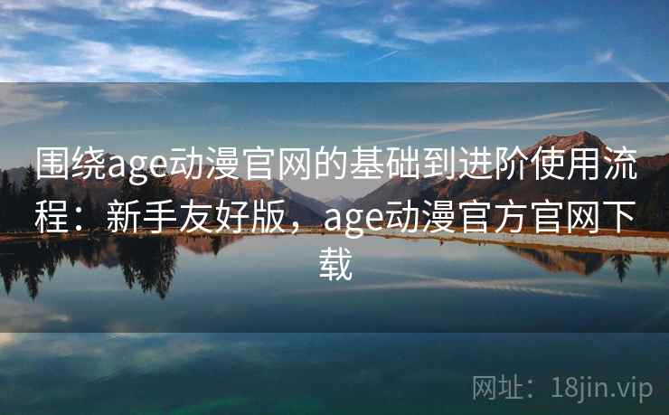 围绕age动漫官网的基础到进阶使用流程:新手友好版,age动漫官方官网下载 第2张 围绕age动漫官网的基础到进阶使用流程:新手友好版,age动漫官方官网下载 第2张