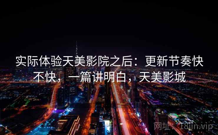 实际体验天美影院之后:更新节奏快不快,一篇讲明白,天美影城 第2张 实际体验天美影院之后:更新节奏快不快,一篇讲明白,天美影城 第2张