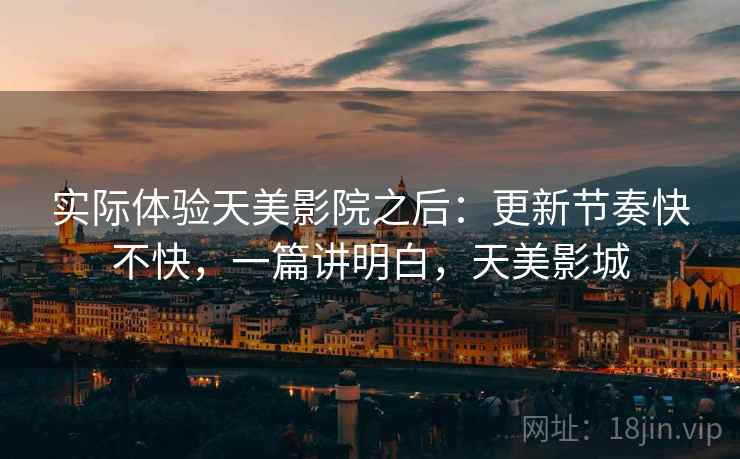 实际体验天美影院之后:更新节奏快不快,一篇讲明白,天美影城 第1张 实际体验天美影院之后:更新节奏快不快,一篇讲明白,天美影城 第1张