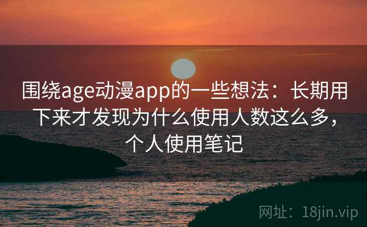 围绕age动漫app的一些想法:长期用下来才发现为什么使用人数这么多,个人使用笔记 第1张 围绕age动漫app的一些想法:长期用下来才发现为什么使用人数这么多,个人使用笔记 第1张
