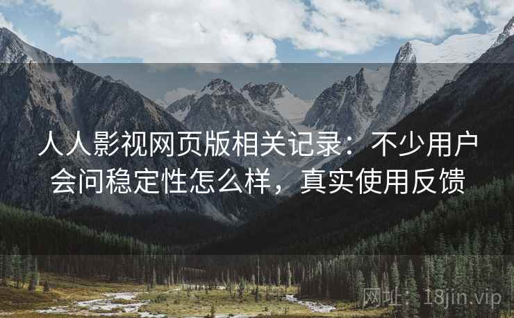 人人影视网页版相关记录:不少用户会问稳定性怎么样,真实使用反馈 第1张 人人影视网页版相关记录:不少用户会问稳定性怎么样,真实使用反馈 第1张