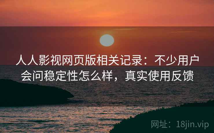 人人影视网页版相关记录:不少用户会问稳定性怎么样,真实使用反馈 第2张 人人影视网页版相关记录:不少用户会问稳定性怎么样,真实使用反馈 第2张