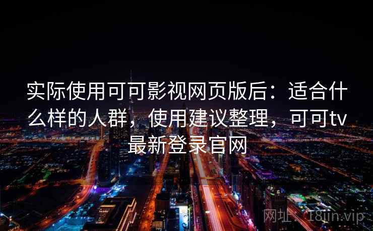 实际使用可可影视网页版后：适合什么样的人群，使用建议整理，可可tv最新登录官网  第1张