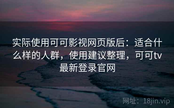 实际使用可可影视网页版后：适合什么样的人群，使用建议整理，可可tv最新登录官网  第2张