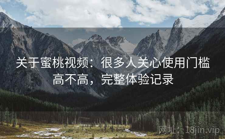 关于蜜桃视频:很多人关心使用门槛高不高,完整体验记录 第1张 关于蜜桃视频:很多人关心使用门槛高不高,完整体验记录 第1张