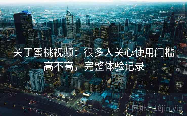 关于蜜桃视频:很多人关心使用门槛高不高,完整体验记录 第2张 关于蜜桃视频:很多人关心使用门槛高不高,完整体验记录 第2张