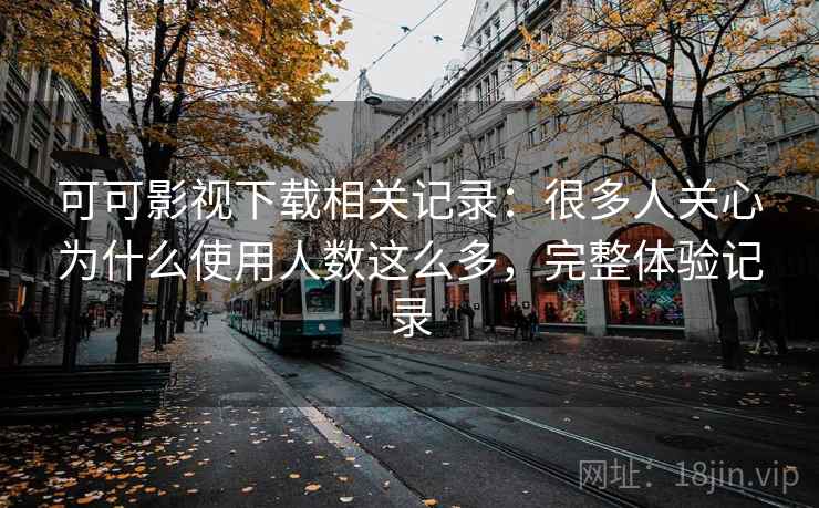 可可影视下载相关记录：很多人关心为什么使用人数这么多，完整体验记录  第2张