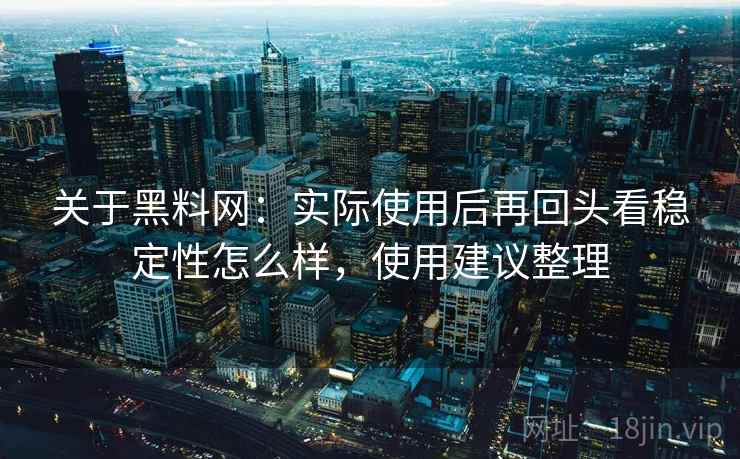 关于黑料网:实际使用后再回头看稳定性怎么样,使用建议整理 第1张 关于黑料网:实际使用后再回头看稳定性怎么样,使用建议整理 第1张