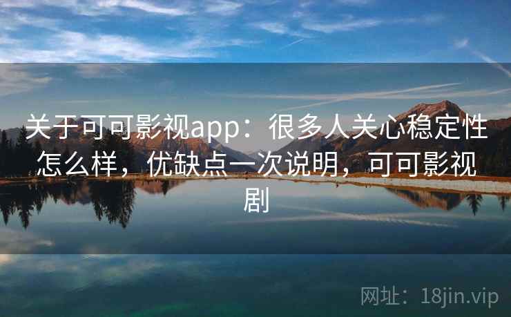 关于可可影视app:很多人关心稳定性怎么样,优缺点一次说明,可可影视剧 第1张 关于可可影视app:很多人关心稳定性怎么样,优缺点一次说明,可可影视剧 第1张