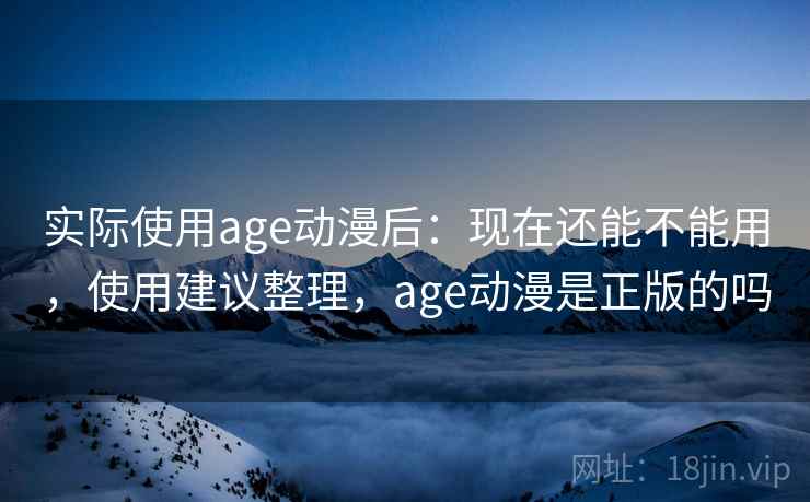 实际使用age动漫后:现在还能不能用,使用建议整理,age动漫是正版的吗 第2张 实际使用age动漫后:现在还能不能用,使用建议整理,age动漫是正版的吗 第2张