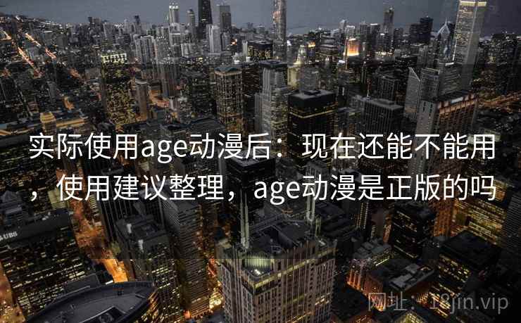 实际使用age动漫后:现在还能不能用,使用建议整理,age动漫是正版的吗 第1张 实际使用age动漫后:现在还能不能用,使用建议整理,age动漫是正版的吗 第1张