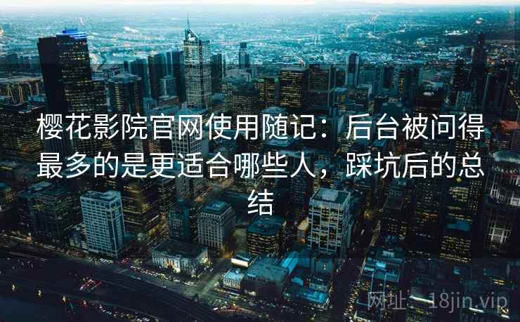 樱花影院官网使用随记:后台被问得最多的是更适合哪些人,踩坑后的总结 第1张 樱花影院官网使用随记:后台被问得最多的是更适合哪些人,踩坑后的总结 第1张