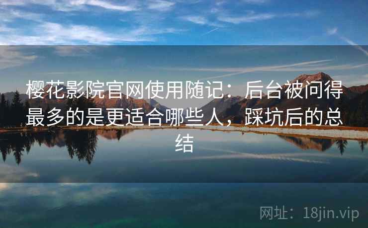 樱花影院官网使用随记:后台被问得最多的是更适合哪些人,踩坑后的总结 第2张 樱花影院官网使用随记:后台被问得最多的是更适合哪些人,踩坑后的总结 第2张
