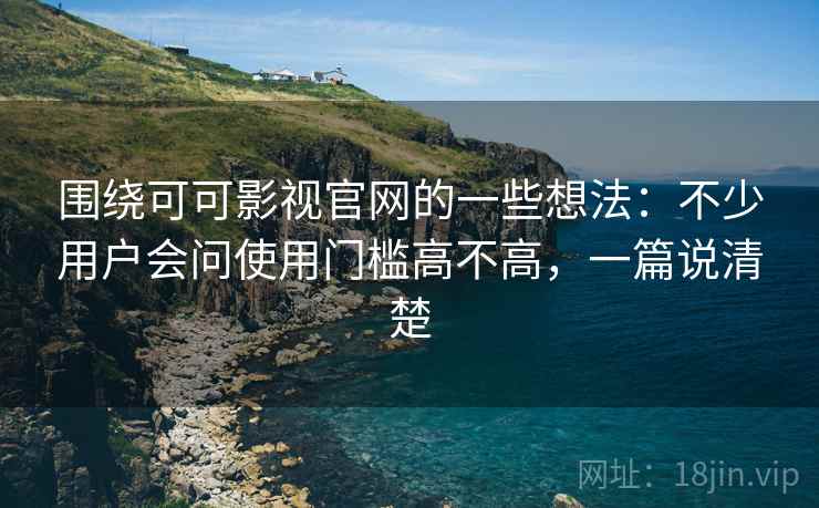 围绕可可影视官网的一些想法:不少用户会问使用门槛高不高,一篇说清楚 第2张 围绕可可影视官网的一些想法:不少用户会问使用门槛高不高,一篇说清楚 第2张