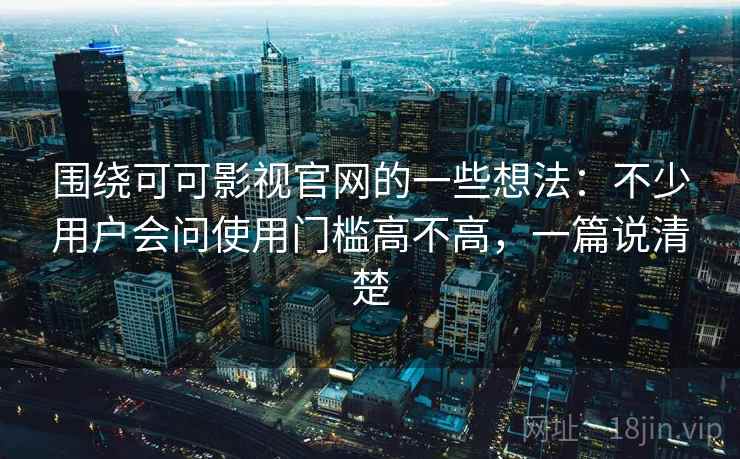 围绕可可影视官网的一些想法:不少用户会问使用门槛高不高,一篇说清楚 第1张 围绕可可影视官网的一些想法:不少用户会问使用门槛高不高,一篇说清楚 第1张