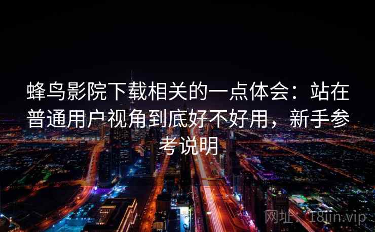蜂鸟影院下载相关的一点体会:站在普通用户视角到底好不好用,新手参考说明 第1张 蜂鸟影院下载相关的一点体会:站在普通用户视角到底好不好用,新手参考说明 第1张